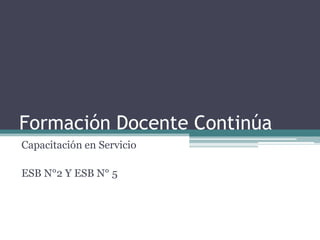 Formación Docente Continúa
Capacitación en Servicio
ESB N°2 Y ESB N° 5

 