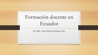 Formación docente en
Ecuador
Dr. MSc. Angel Marcelo Ramírez Eras
 