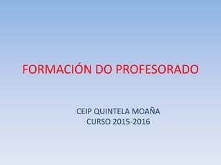 FORMACIÓN DO PROFESORADO
CEIP QUINTELA MOAÑA
CURSO 2015-2016
 