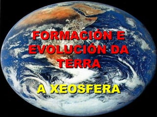 FORMACIÓN E
EVOLUCIÓN DA
   TERRA

 A XEOSFERA
 