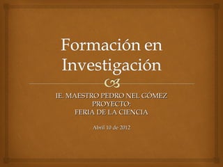 IE. MAESTRO PEDRO NEL GÓMEZ
          PROYECTO:
      FERIA DE LA CIENCIA

        Abril 10 de 2012
 