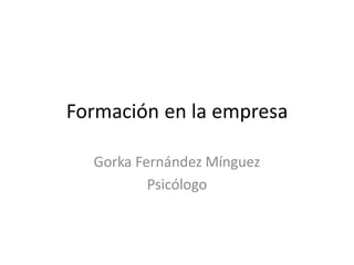 Formación en la empresa

  Gorka Fernández Mínguez
          Psicólogo
 