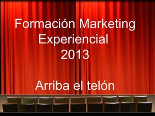 Formación Marketing
   Experiencial
       2013
   Quizás sea el momento de “tirarse” al Arteting



   Arriba el telón
 