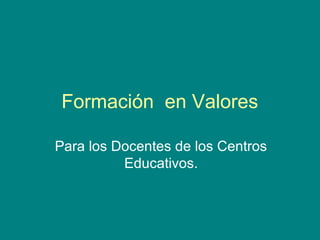 Formación en Valores
Para los Docentes de los Centros
Educativos.
 