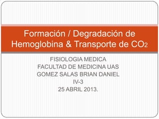 Formación / Degradación de
Hemoglobina & Transporte de CO2
        FISIOLOGIA MEDICA
     FACULTAD DE MEDICINA UAS
     GOMEZ SALAS BRIAN DANIEL
                IV-3
           25 ABRIL 2013.
 