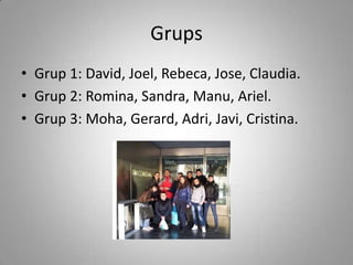 Grups
• Grup 1: David, Joel, Rebeca, Jose, Claudia.
• Grup 2: Romina, Sandra, Manu, Ariel.
• Grup 3: Moha, Gerard, Adri, Javi, Cristina.
 