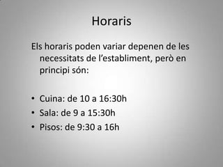 Horaris
Els horaris poden variar depenen de les
  necessitats de l’establiment, però en
  principi són:

• Cuina: de 10 a 16:30h
• Sala: de 9 a 15:30h
• Pisos: de 9:30 a 16h
 