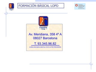 FORMACIÓN BÁSICAL LOPD




     Av. Meridiana, 358 4º A
        08027 Barcelona
           T. 93.345.96.82
     LOPD-LSSI-FIRMA DIGITAL-NUEVAS TECNOLOGÍAS
 