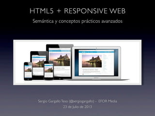 HTML5 + RESPONSIVE WEB
Semántica y conceptos prácticos avanzados
Sergio Gargallo Teso (@sergiogargallo) - EFOR Media
23 de Julio de 2013
 