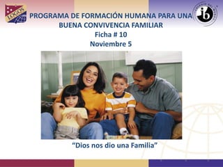 PROGRAMA DE FORMACIÓN HUMANA PARA UNA
BUENA CONVIVENCIA FAMILIAR
Ficha # 10
Noviembre 5
“Dios nos dio una Familia”
 