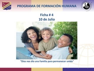 PROGRAMA DE FORMACIÓN HUMANA
Ficha # 4
10 de Julio
“Dios nos dio una Familia para permanecer unida”
 