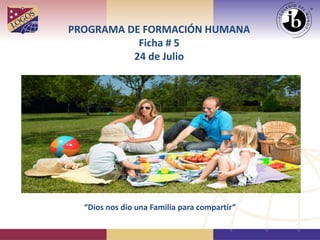 PROGRAMA DE FORMACIÓN HUMANA
Ficha # 5
24 de Julio
“Dios nos dio una Familia para compartir”
 