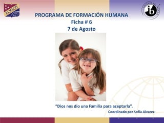 PROGRAMA DE FORMACIÓN HUMANA
Ficha # 6
7 de Agosto
“Dios nos dio una Familia para aceptarla”.
Coordinado por Sofía Alvarez.
 