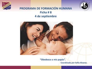 PROGRAMA DE FORMACIÓN HUMANA Ficha # 8 4 de septiembre 
“Obedezco a mis papás”. 
Coordinado por Sofía Alvarez.  
