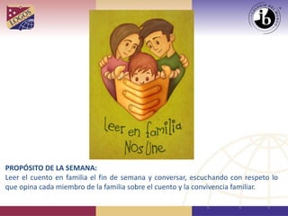 PROPÓSITO DE LA SEMANA:
Leer el cuento en familia el fin de semana y conversar, escuchando con respeto lo
que opina cada miembro de la familia sobre el cuento y la convivencia familiar.
 