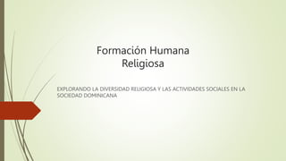 Formación Humana
Religiosa
EXPLORANDO LA DIVERSIDAD RELIGIOSA Y LAS ACTIVIDADES SOCIALES EN LA
SOCIEDAD DOMINICANA
 