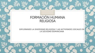 FORMACIÓN HUMANA
RELIGIOSA
EXPLORANDO LA DIVERSIDAD RELIGIOSA Y LAS ACTIVIDADES SOCIALES EN
LA SOCIEDAD DOMINICANA
 