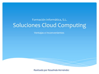 Formación Informática, S.L.

Soluciones Cloud Computing
       Ventajas e Inconvenientes




       Realizado por Rosalinda Hernández
 