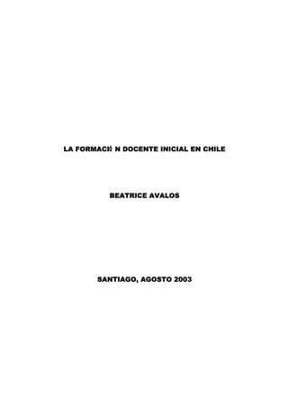 LA FORMACIÓ N DOCENTE INICIAL EN CHILE




          BEATRICE AVALOS




       SANTIAGO, AGOSTO 2003
 