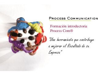 Process Communication Formación introductoria 
Process Com® 
“Una herramienta que contribuye a mejorar el Resultado de su Empresa”  
