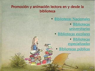 Promoción y animación lectora en y desde la
biblioteca
• Bibliotecas Nacionales
• Bibliotecas
universitarias
• Bibliotecas escolares
• Bibliotecas
especializadas
• Bibliotecas públicas
 