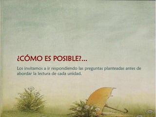 ¿CÓMO ES POSIBLE?...
Los invitamos a ir respondiendo las preguntas planteadas antes de
abordar la lectura de cada unidad.
 