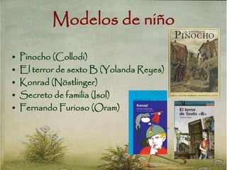 Modelos de niño
• Pinocho (Collodi)
• El terror de sexto B (Yolanda Reyes)
• Konrad (Nöstlinger)
• Secreto de familia (Isol)
• Fernando Furioso (Oram)
 