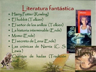 Literatura fantástica
• Harry Potter (Rowling)
• El hobbit (Tolkien)
• El señor de los anillos (Tolkien)
• La historia interminable (Ende)
• Momo (Ende)
• El secreto de Lena (Ende)
• Las crónicas de Narnia (C. S.
Lewis )
Cuentos de hadas (Tradición
oral)
 