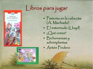 Libros para jugar
• Pimienta en la cabecita
(A. Machado)
• El estornudo (Lloyd)
• ¿Qué crees?
• Bichonanzas y
adiviniplantas
• Antón Pirulero
 