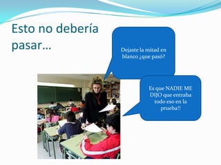 Esto no debería
pasar…            Dejaste la mitad en
                  blanco ¿que pasó?




                             Es que NADIE ME
                             DIJO que entraba
                               todo eso en la
                                  prueba!!
 