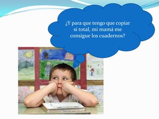 ¿Y para que tengo que copiar
    si total, mi mamá me
  consigue los cuadernos?
 