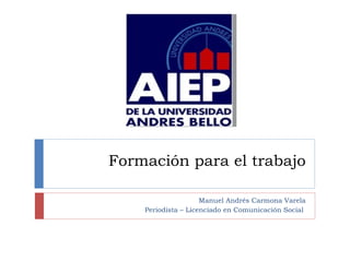 Formación para el trabajo

                     Manuel Andrés Carmona Varela
    Periodista – Licenciado en Comunicación Social
 