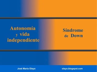 José María Olayo olayo.blogspot.com
Autonomía
y vida
independiente
Síndrome
de Down
 