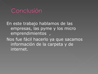 En este trabajo hablamos de las empresas, las pyme y los micro emprendimientos  , Nos fue fácil hacerlo ya que sacamos información de la carpeta y de internet. 
