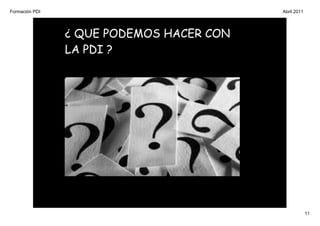 Formación PDI                             Abril 2011




                ¿ QUE PODEMOS HACER CON
                LA PDI ?




                                                       11
 