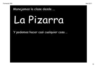 Formación PDI                                             Abril 2011



                Manejamos la clase desde ...



                La Pizarra
                Y podemos hacer casi cualquier cosa ...




                                                                       15
 