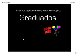 Formación PDI                                                  Abril 2011




                Si somos capaces de ver, tocar y manejar ...


                   Graduados



                                                                            28
 