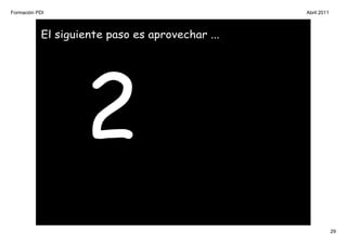 Formación PDI                                    Abril 2011



           El siguiente paso es aprovechar ...




                   2
                                                              29
 