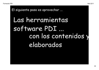 Formación PDI                                    Abril 2011



           El siguiente paso es aprovechar ...


                Las herramientas
                software PDI ...
                     con los contenidos ya
                     elaborados


                                                              30
 