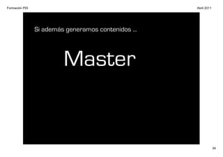 Formación PDI                                        Abril 2011




                Si además generamos contenidos ...




                         Master


                                                                  34
 