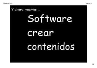 Formación PDI                     Abril 2011



           Y ahora, veamos ...


                     Software
                     crear
                     contenidos
                                               38
 