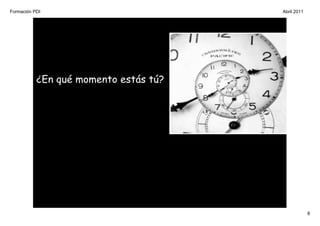 Formación PDI                          Abril 2011




           ¿En qué momento estás tú?




                                                    8
 
