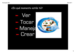 Formación PDI                               Abril 2011




                ¿En qué momento estás tú?


                       Ver
                      Tocar
                      Manejar
                      Crear

                                                         9
 