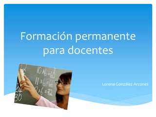 Formación permanente
para docentes
Lorena González Arcones
 