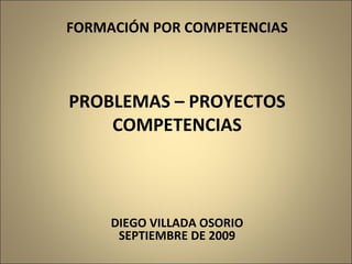 FORMACIÓN POR COMPETENCIAS PROBLEMAS – PROYECTOS COMPETENCIAS DIEGO VILLADA OSORIO SEPTIEMBRE DE 2009 