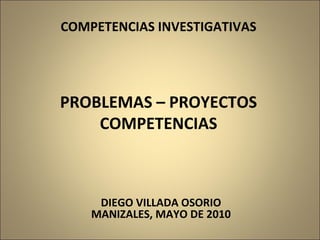 COMPETENCIAS INVESTIGATIVAS PROBLEMAS – PROYECTOS COMPETENCIAS DIEGO VILLADA OSORIO MANIZALES, MAYO DE 2010 
