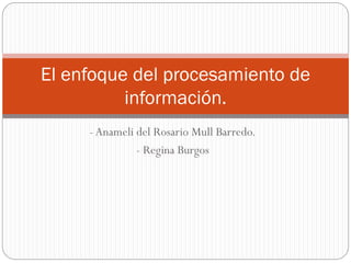 -Anameli del Rosario Mull Barredo.
- Regina Burgos
El enfoque del procesamiento de
información.
 