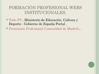FORMACIÓN PROFESIONAL WEBS
INSTITUCIONALES.
 Todo FP.. Ministerio de Educación, Cultura y
Deporte - Gobierno de España Portal .
 Formación Profesional Comunidad de Madrid .
 