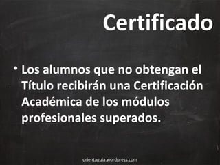 Certificado
• Los alumnos que no obtengan el
Título recibirán una Certificación
Académica de los módulos
profesionales superados.
orientaguia.wordpress.com

 