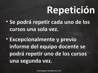 Repetición
• Se podrá repetir cada uno de los
cursos una sola vez.
• Excepcionalmente y previo
informe del equipo docente se
podrá repetir uno de los cursos
una segunda vez.
orientaguia.wordpress.com

 